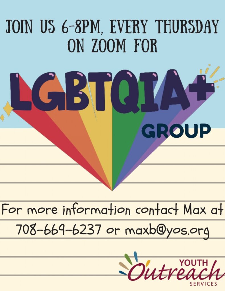 Join Us 6-8pm every Thursday on Zoom for LGBTQIA+ Group. For more info Contact Max at 708-669-6237 or at maxb@yos.org
